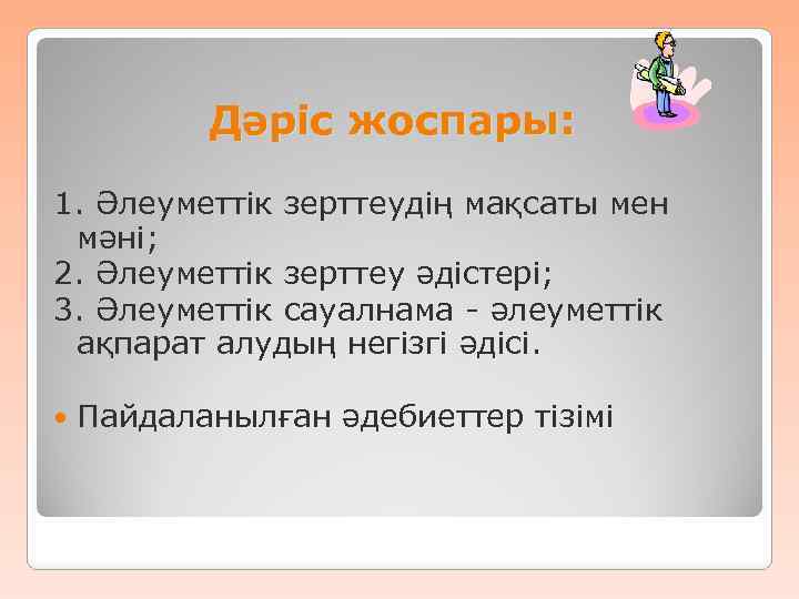 Дәріс жоспары: 1. Әлеуметтік зерттеудің мақсаты мен мәні; 2. Әлеуметтік зерттеу әдістері; 3. Әлеуметтік