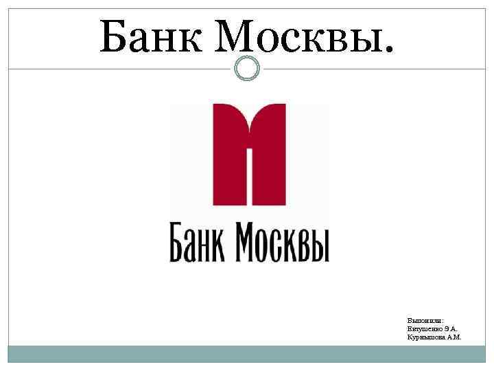 Банк Москвы. Выпонили: Евтушенко Э. А. Курнышова А. М. 