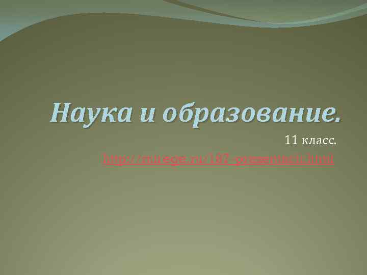 Наука и образование. 11 класс. http: //mirege. ru/187 -prezentacii. html 