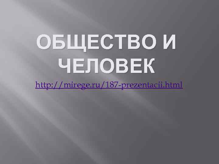 ОБЩЕСТВО И ЧЕЛОВЕК http: //mirege. ru/187 -prezentacii. html 