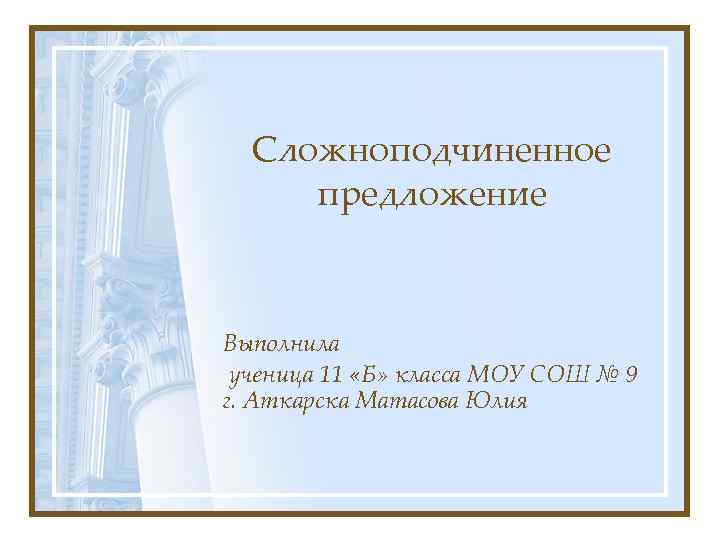 Сложноподчиненное предложение Выполнила ученица 11 «Б» класса МОУ СОШ № 9 г. Аткарска Матасова