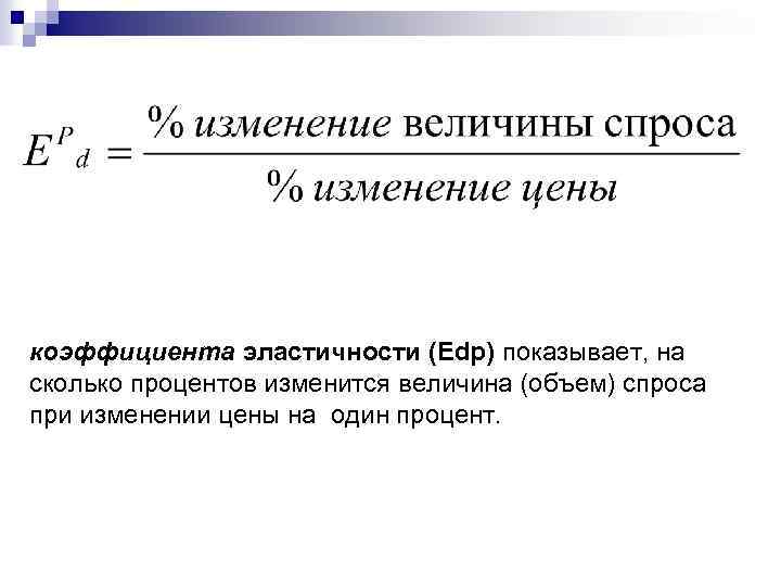 коэффициента эластичности (Edp) показывает, на сколько процентов изменится величина (объем) спроса при изменении цены
