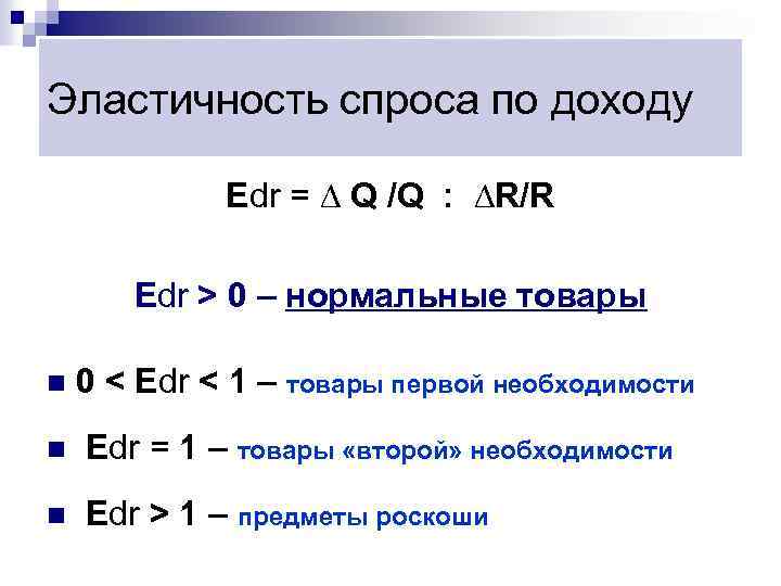 Эластичность спроса по доходу Edr = ∆ Q /Q : ∆R/R Edr > 0