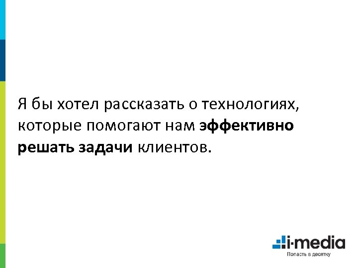 Я бы хотел рассказать о технологиях, которые помогают нам эффективно решать задачи клиентов. 