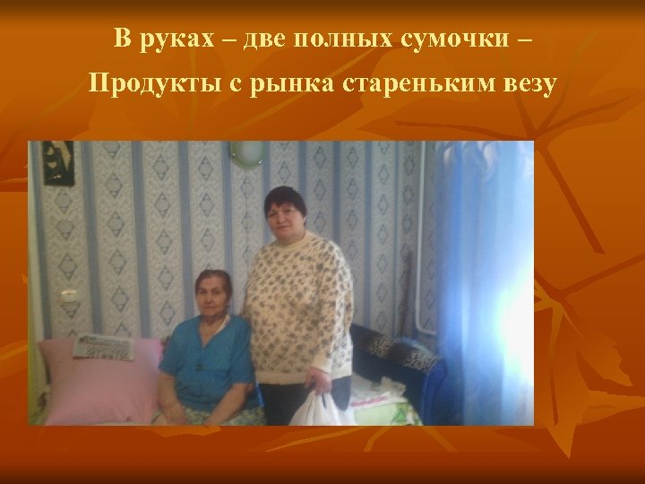 В руках – две полных сумочки – Продукты с рынка стареньким везу 