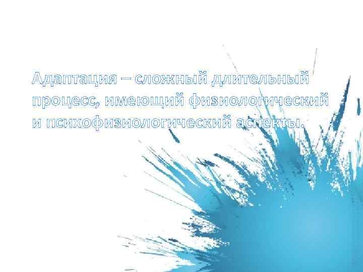 Адаптация – сложный длительный процесс, имеющий физиологический и психофизиологический аспекты. 