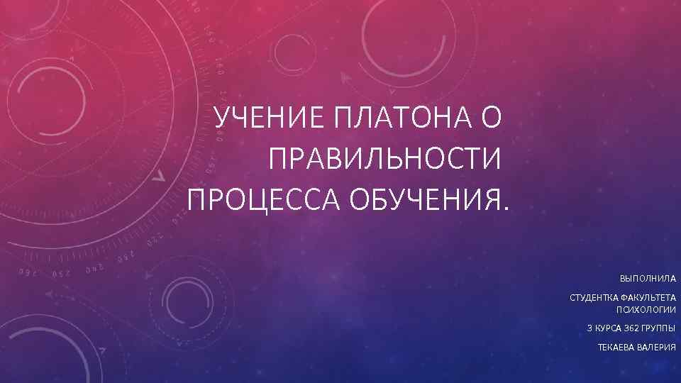 УЧЕНИЕ ПЛАТОНА О ПРАВИЛЬНОСТИ ПРОЦЕССА ОБУЧЕНИЯ. ВЫПОЛНИЛА СТУДЕНТКА ФАКУЛЬТЕТА ПСИХОЛОГИИ 3 КУРСА 362 ГРУППЫ