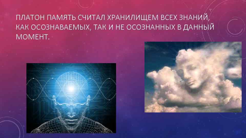 ПЛАТОН ПАМЯТЬ СЧИТАЛ ХРАНИЛИЩЕМ ВСЕХ ЗНАНИЙ, КАК ОСОЗНАВАЕМЫХ, ТАК И НЕ ОСОЗНАННЫХ В ДАННЫЙ