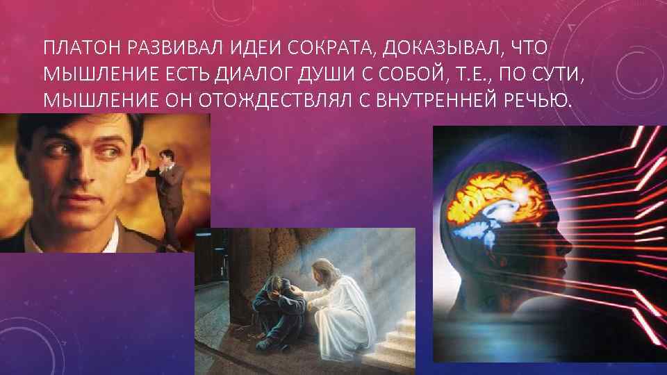 ПЛАТОН РАЗВИВАЛ ИДЕИ СОКРАТА, ДОКАЗЫВАЛ, ЧТО МЫШЛЕНИЕ ЕСТЬ ДИАЛОГ ДУШИ С СОБОЙ, Т. Е.