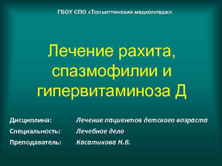 ГБОУ СПО «Тольяттинский медколледж» Лечение рахита, спазмофилии и гипервитаминоза Д Дисциплина: Специальность: Преподаватель: Лечение