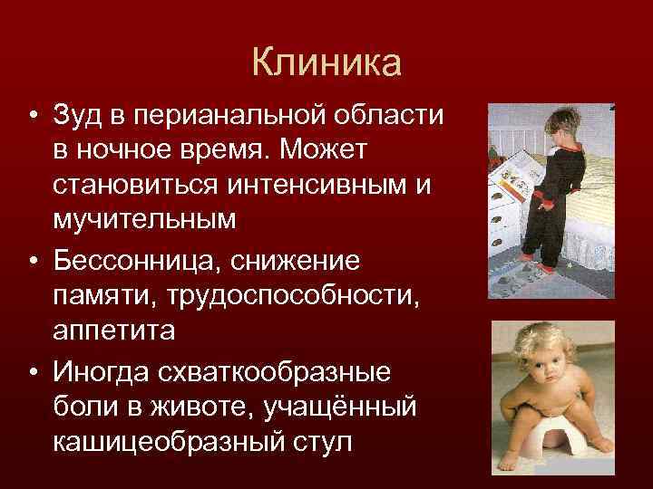 Клиника • Зуд в перианальной области в ночное время. Может становиться интенсивным и мучительным