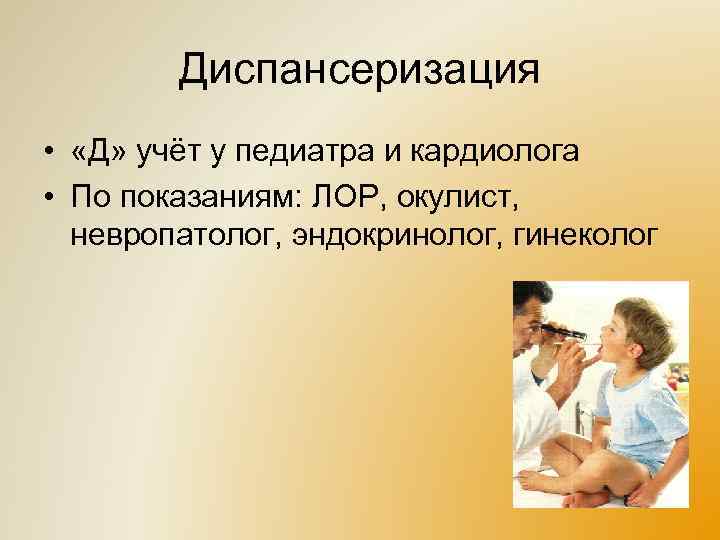 Диспансеризация • «Д» учёт у педиатра и кардиолога • По показаниям: ЛОР, окулист, невропатолог,