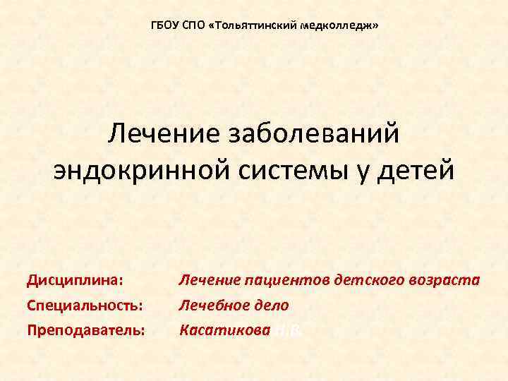 ГБОУ СПО «Тольяттинский медколледж» Лечение заболеваний эндокринной системы у детей Дисциплина: Специальность: Преподаватель: Лечение