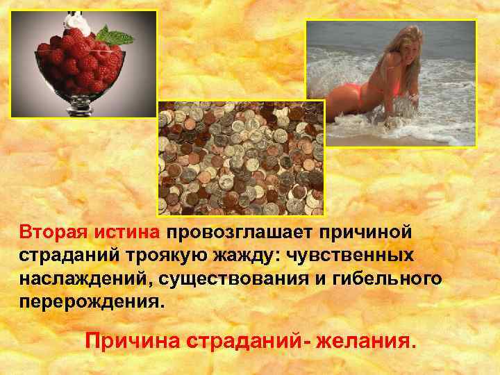 Вторая истина провозглашает причиной страданий троякую жажду: чувственных наслаждений, существования и гибельного перерождения. Причина