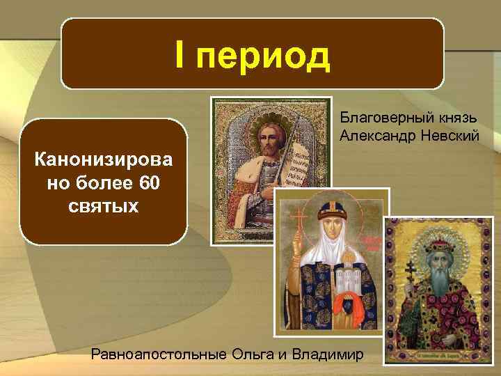 I период Благоверный князь Александр Невский Канонизирова но более 60 святых Равноапостольные Ольга и