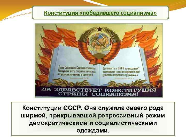 Конституция «победившего социализма» Конституции СССР. Она служила своего рода ширмой, прикрывавшей репрессивный режим демократическими