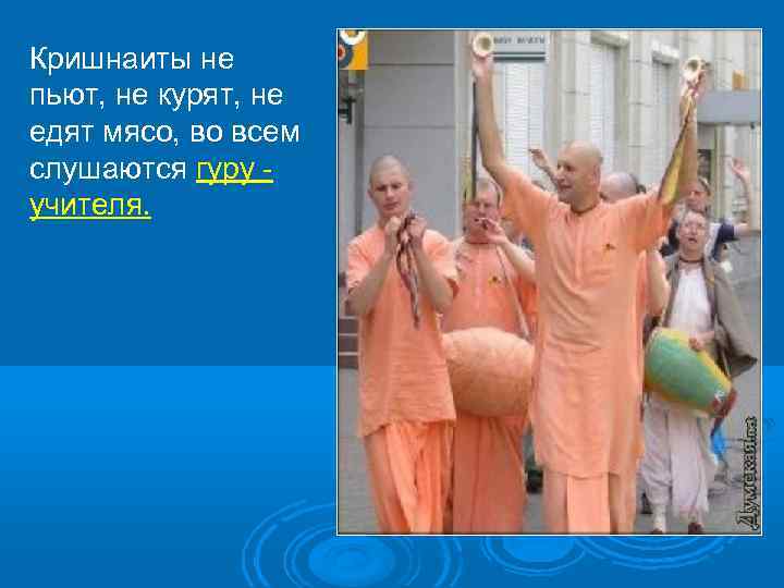 Кришнаиты не пьют, не курят, не едят мясо, во всем слушаются гуру учителя. 