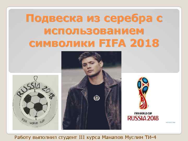 Подвеска из серебра с использованием символики FIFA 2018 Работу выполнил студент III курса Манапов