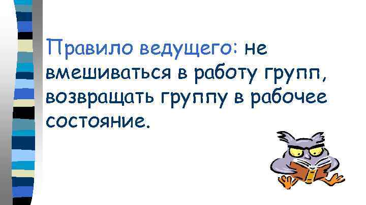 Правило ведущего: не вмешиваться в работу групп, возвращать группу в рабочее состояние. 