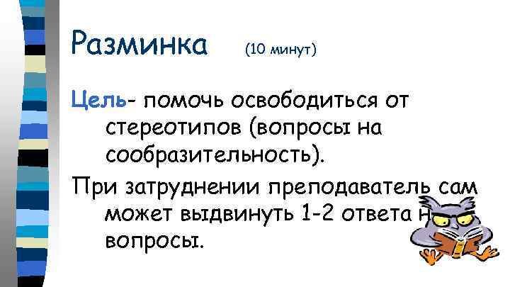 Разминка (10 минут) Цель- помочь освободиться от стереотипов (вопросы на сообразительность). При затруднении преподаватель