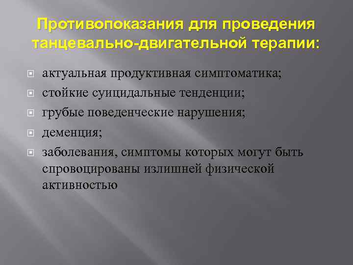 Противопоказания для проведения танцевально-двигательной терапии: актуальная продуктивная симптоматика; стойкие суицидальные тенденции; грубые поведенческие нарушения;