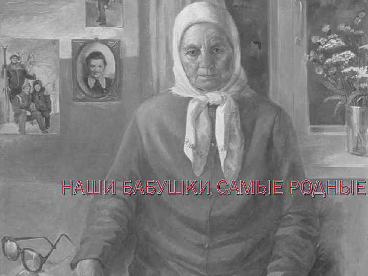 НАШИ БАБУШКИ САМЫЕ РОДНЫЕ 