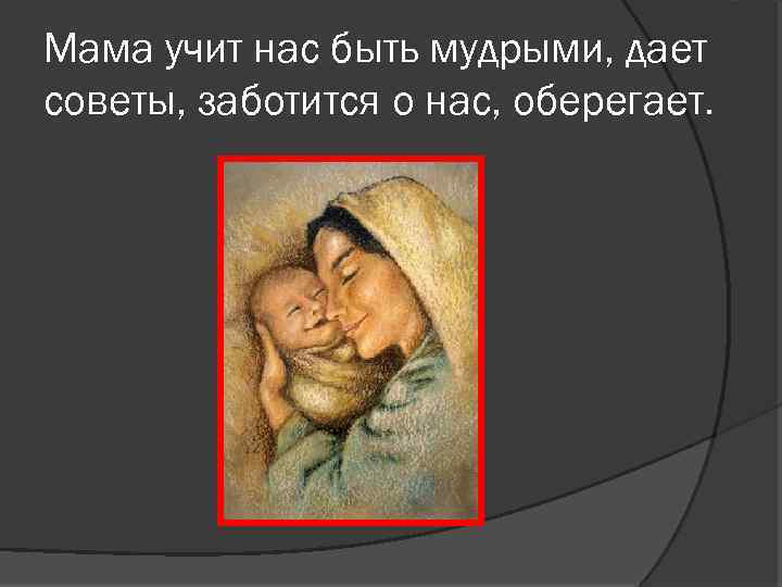 Мама учит нас быть мудрыми, дает советы, заботится о нас, оберегает. 