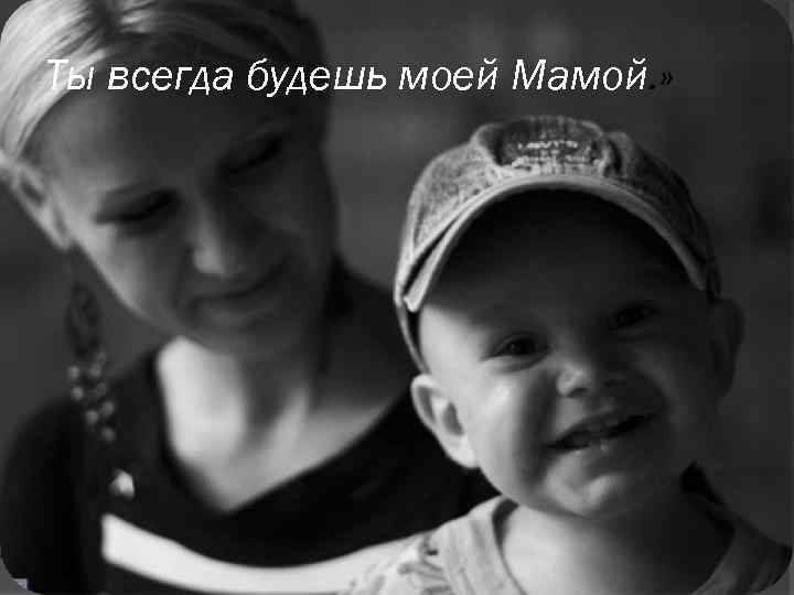 Ты всегда будешь моей Мамой. » 