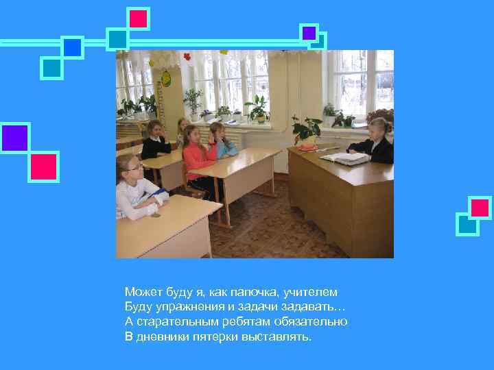 Может буду я, как папочка, учителем Буду упражнения и задачи задавать… А старательным ребятам