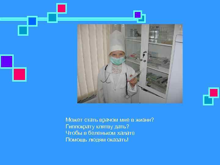 Может стать врачом мне в жизни? Гиппократу клятву дать? Чтобы в беленьком халате Помощь