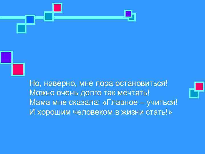 Но, наверно, мне пора остановиться! Можно очень долго так мечтать! Мама мне сказала: «Главное