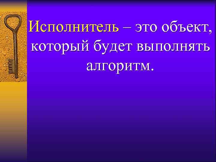 Исполнитель – это объект, который будет выполнять алгоритм. 