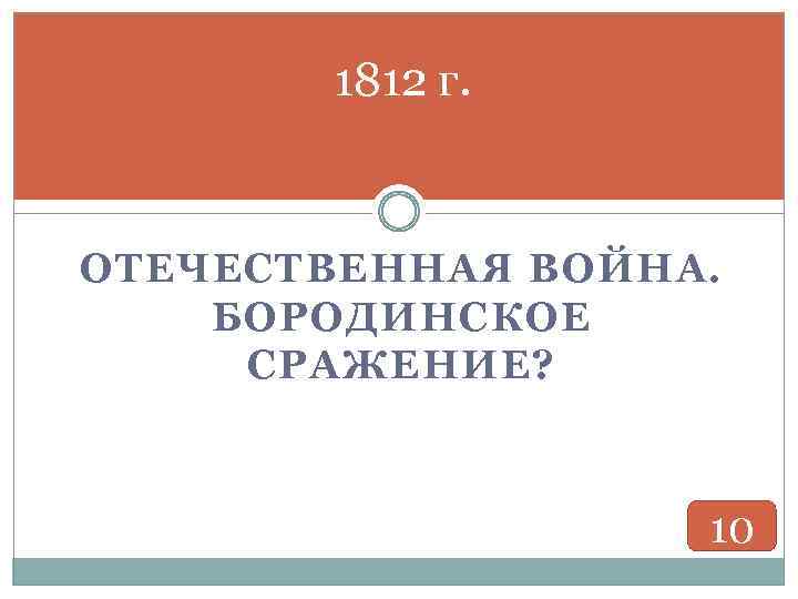 1812 г. ОТЕЧЕСТВЕННАЯ ВОЙНА. БОРОДИНСКОЕ СРАЖЕНИЕ? 10 