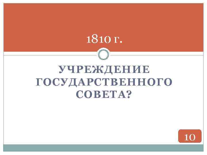 1810 г. УЧРЕЖДЕНИЕ ГОСУДАРСТВЕННОГО СОВЕТА? 10 