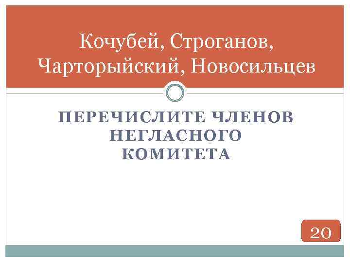 Кочубей, Строганов, Чарторыйский, Новосильцев ПЕРЕЧИСЛИТЕ ЧЛЕНОВ НЕГЛАСНОГО КОМИТЕТА 20 