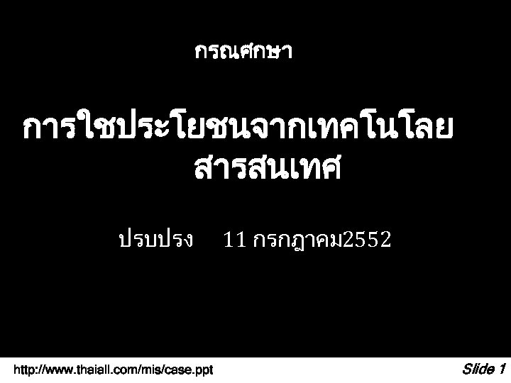 กรณศกษา การใชประโยชนจากเทคโนโลย สารสนเทศ ปรบปรง http: //www. thaiall. com/mis/case. ppt 11 กรกฎาคม 2552 Slide 1