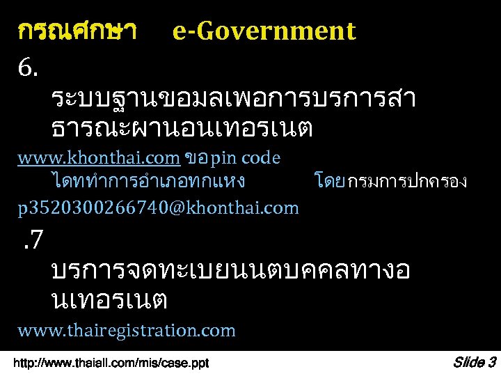 กรณศกษา e-Government 6. ระบบฐานขอมลเพอการบรการสา ธารณะผานอนเทอรเนต www. khonthai. com ขอ pin code ไดททำการอำเภอทกแหง โดย กรมการปกครอง