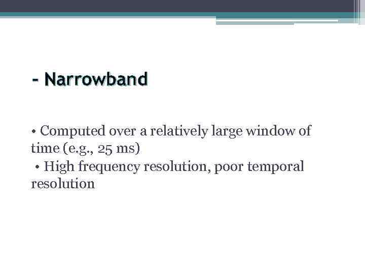 – Narrowband • Computed over a relatively large window of time (e. g. ,