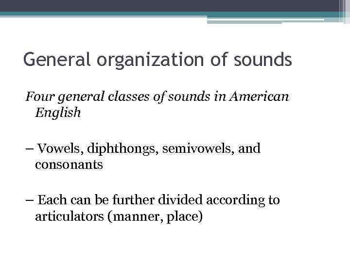 General organization of sounds Four general classes of sounds in American English – Vowels,