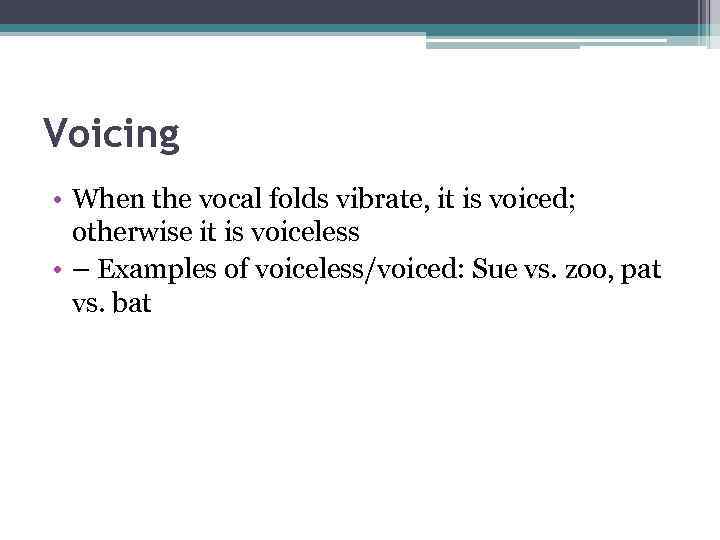 Voicing • When the vocal folds vibrate, it is voiced; otherwise it is voiceless