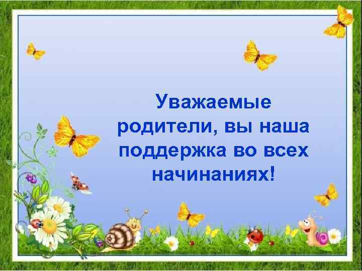 Уважаемые родители, вы наша поддержка во всех начинаниях! 