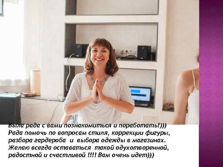 Была рада с вами познакомиться и поработать!))) Рада помочь по вопросам стиля, коррекции фигуры,