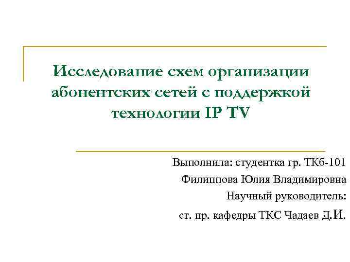 Исследование схем организации абонентских сетей с поддержкой технологии IP TV Выполнила: студентка гр. ТКб-101