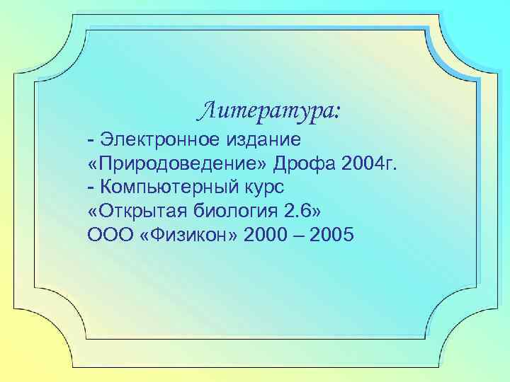 Литература: - Электронное издание «Природоведение» Дрофа 2004 г. - Компьютерный курс «Открытая биология 2.