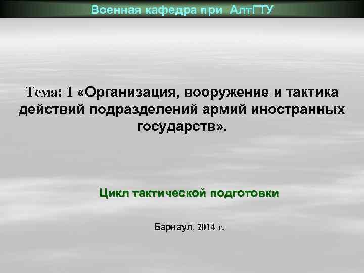 Военная кафедра при Алт. ГТУ Тема: 1 «Организация, вооружение и тактика действий подразделений армий