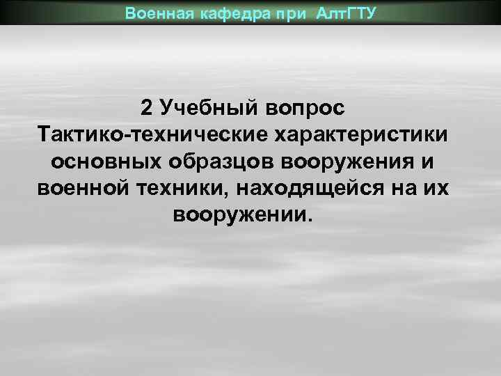 Военная кафедра при Алт. ГТУ 2 Учебный вопрос Тактико-технические характеристики основных образцов вооружения и