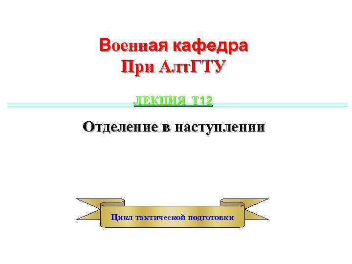 Военная кафедра При Алт. ГТУ ЛЕКЦИЯ Т 12 Отделение в наступлении Цикл тактической подготовки