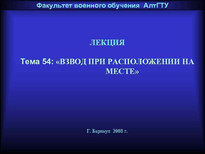 Факультет военного обучения Алт. ГТУ ЛЕКЦИЯ Тема 54: «ВЗВОД ПРИ РАСПОЛОЖЕНИИ НА МЕСТЕ» Г.