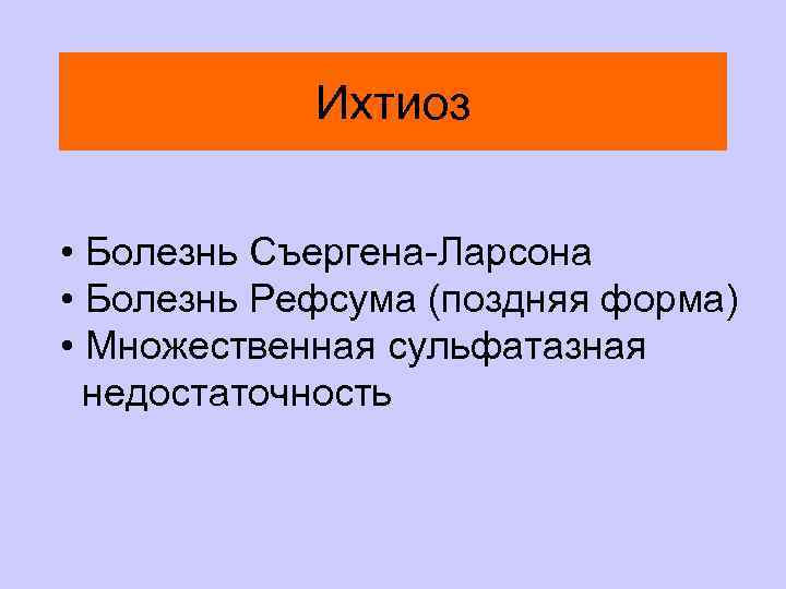 Ихтиоз • Болезнь Съергена-Ларсона • Болезнь Рефсума (поздняя форма) • Множественная сульфатазная недостаточность 