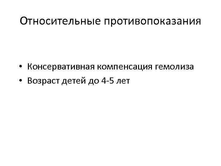 Относительные противопоказания • Консервативная компенсация гемолиза • Возраст детей до 4 -5 лет 
